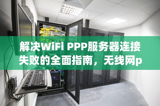 解决WiFi PPP服务器连接失败的全面指南，无线网ppp服务器连接失败