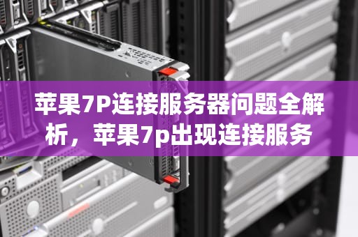 苹果7P连接服务器问题全解析，苹果7p出现连接服务器问题怎么办