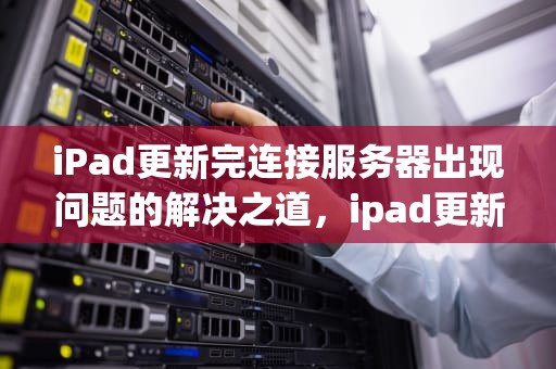 iPad更新完连接服务器出现问题的解决之道，ipad更新完连接服务器出现问题怎么办