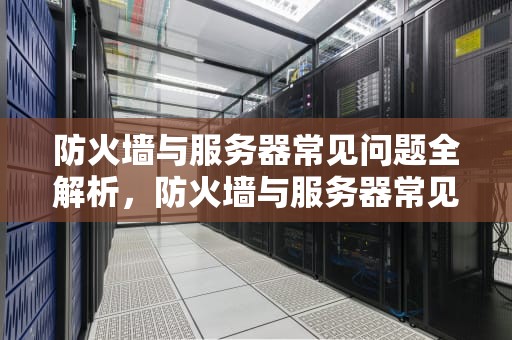 防火墙与服务器常见问题全解析，防火墙与服务器常见问题有哪些