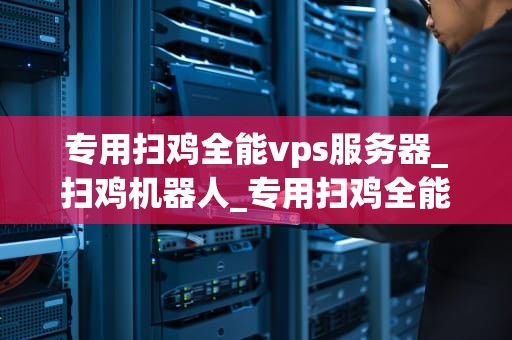 专用扫鸡全能vps服务器_扫鸡机器人_专用扫鸡全能VPs服务器的全面解析