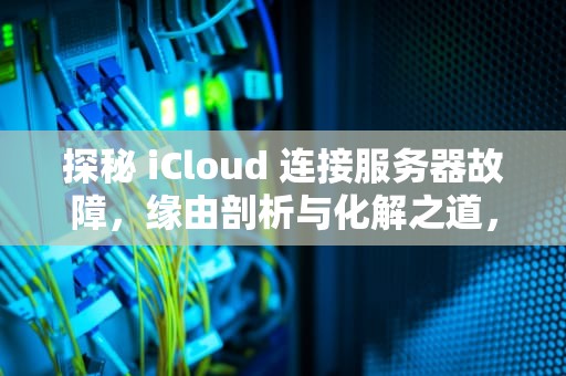 探秘 iCloud 连接服务器故障，缘由剖析与化解之道，icould连接到服务器时出现问题