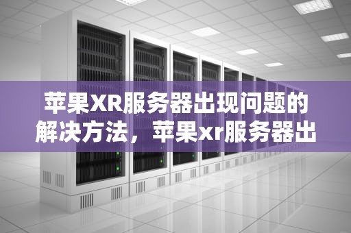 苹果XR服务器出现问题的解决方法，苹果xr服务器出现问题怎么解决呢