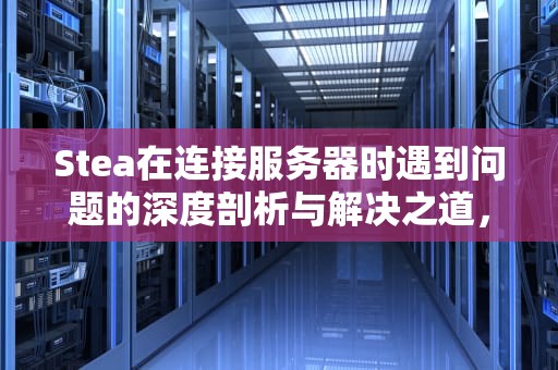 Stea在连接服务器时遇到问题的深度剖析与解决之道，staem链接服务器错误