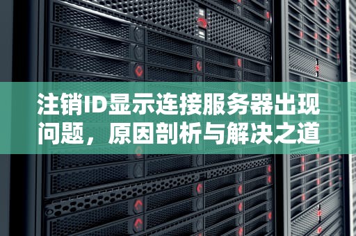 注销ID显示连接服务器出现问题，原因剖析与解决之道，注销id显示连接服务器出现问题怎么办