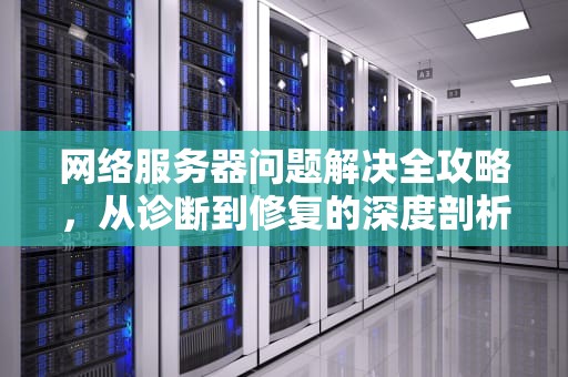 网络服务器问题解决全攻略，从诊断到修复的深度剖析，网络服务器问题解决方案