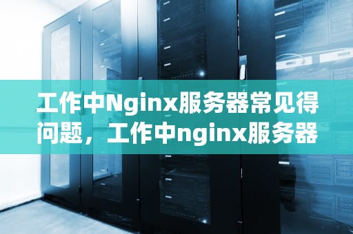 工作中Nginx服务器常见得问题，工作中nginx服务器常见得问题有哪些