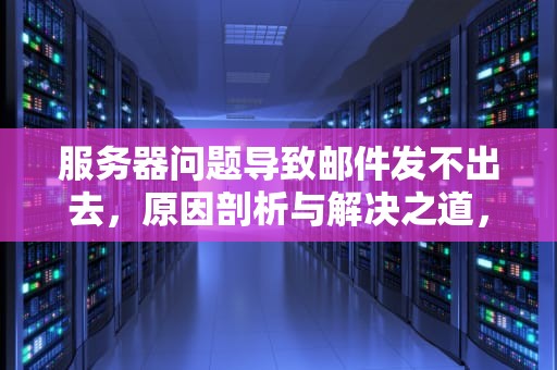 服务器问题导致邮件发不出去，原因剖析与解决之道，服务器问题邮件发不出去怎么回事