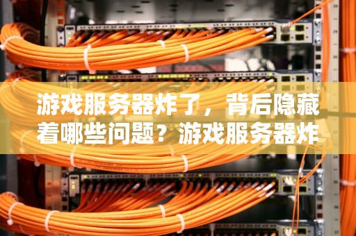 游戏服务器炸了，背后隐藏着哪些问题？游戏服务器炸了什么问题啊