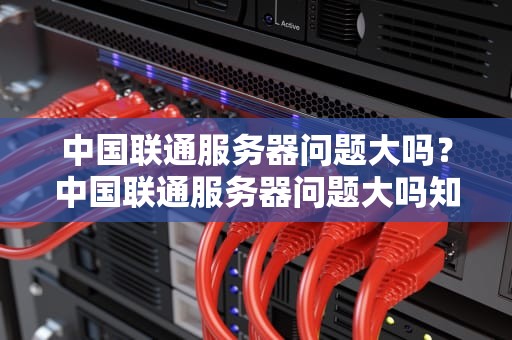 中国联通服务器问题大吗？中国联通服务器问题大吗知乎