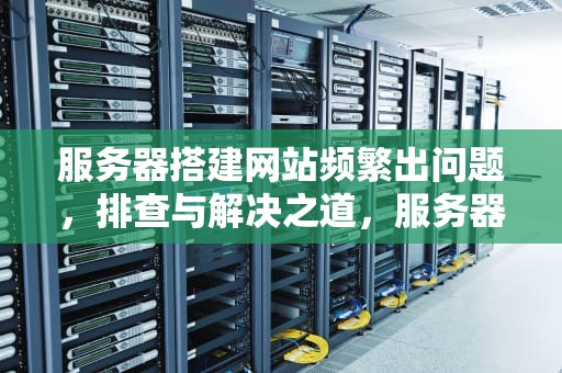 服务器搭建网站频繁出问题，排查与解决之道，服务器搭建网站频繁出问题怎么解决