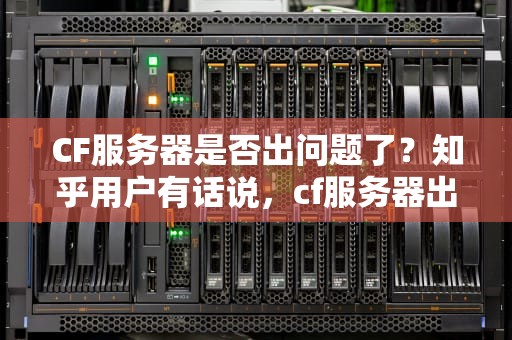 CF服务器是否出问题了？知乎用户有话说，cf服务器出问题了吗知乎