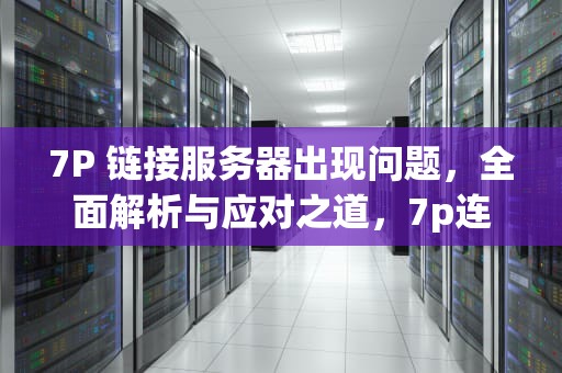 7P 链接服务器出现问题，全面解析与应对之道，7p连接服务器出现问题