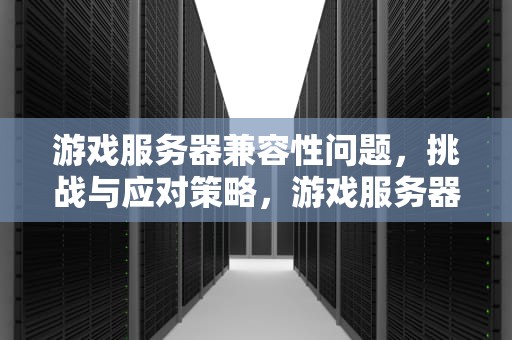 游戏服务器兼容性问题，挑战与应对策略，游戏服务器兼容性有问题怎么解决