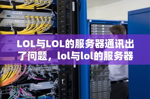 LOL与LOL的服务器通讯出了问题，lol与lol的服务器通讯出了问题怎么办