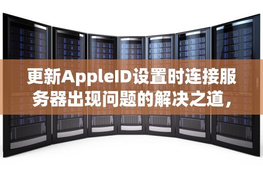 更新AppleID设置时连接服务器出现问题的解决之道，更新appleid设置连接服务器时出现问题
