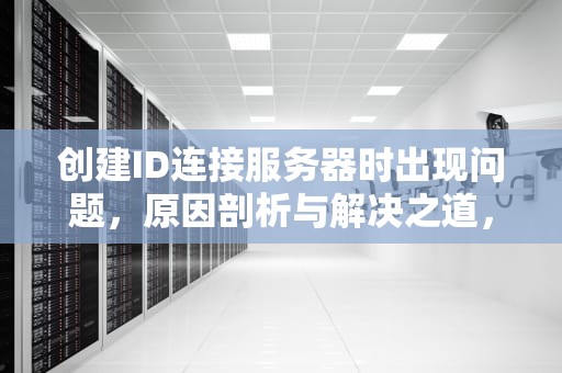 创建ID连接服务器时出现问题，原因剖析与解决之道，创建id连接服务器时出现问题怎么办