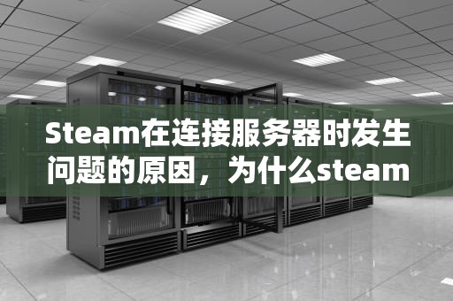 Steam在连接服务器时发生问题的原因，为什么steam在连接服务器发生问题了