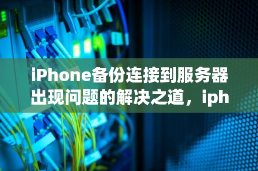 iPhone备份连接到服务器出现问题的解决之道，iphone备份连接到服务器出现问题怎么办