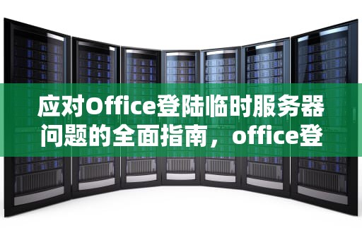 应对Office登陆临时服务器问题的全面指南，office登陆遇到临时服务器问题怎么解决