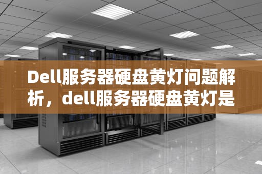 Dell服务器硬盘黄灯问题解析，dell服务器硬盘黄灯是什么问题啊