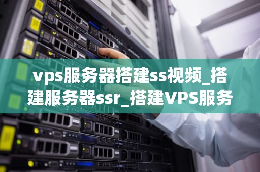 vps服务器搭建ss视频_搭建服务器ssr_搭建VPS服务器以实现SS视频的全面指南