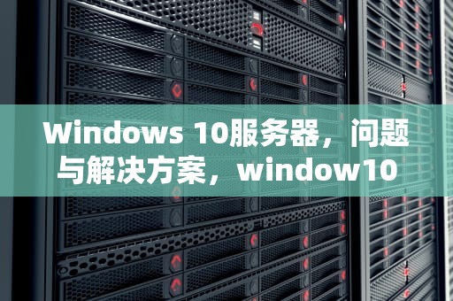 Windows 10服务器，问题与解决方案，window10 服务器