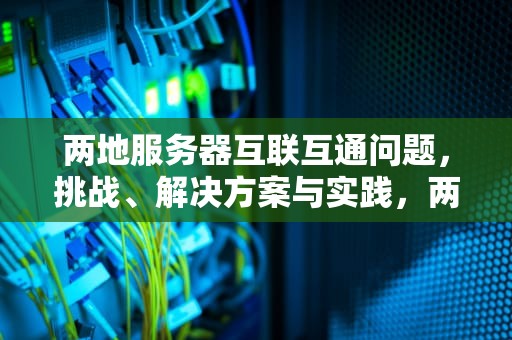 两地服务器互联互通问题，挑战、解决方案与实践，两地服务器互联互通问题有哪些
