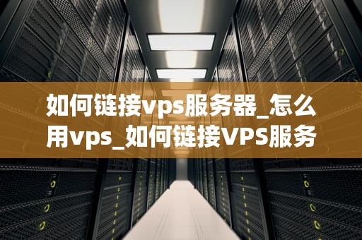 如何链接vps服务器_怎么用vps_如何链接VPS服务器