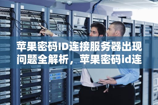 苹果密码ID连接服务器出现问题全解析，苹果密码id连接服务器出现问题怎么办