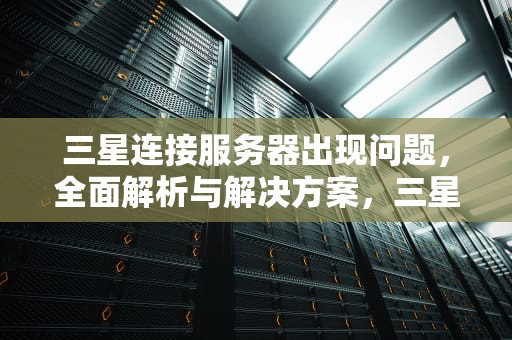三星连接服务器出现问题，全面解析与解决方案，三星连接服务器出现问题怎么解决
