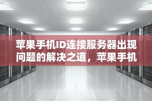 苹果手机ID连接服务器出现问题的解决之道，苹果手机id连接服务器出现问题是怎么回事