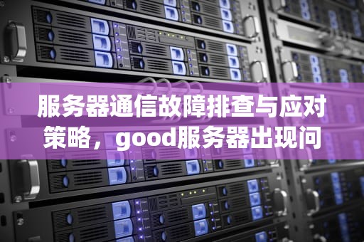 服务器通信故障排查与应对策略，good服务器出现问题