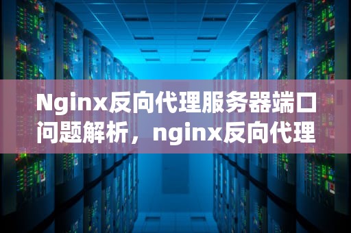 Nginx反向代理服务器端口问题解析，nginx反向代理服务器端口问题怎么解决