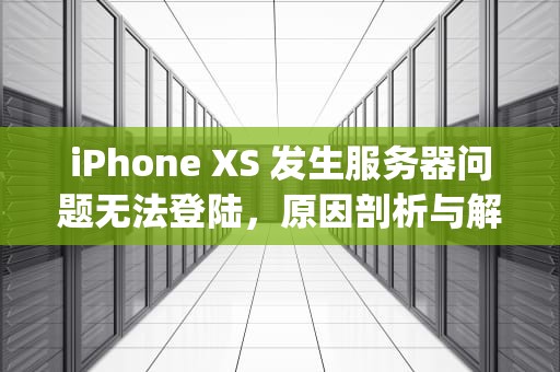 iPhone XS 发生服务器问题无法登陆，原因剖析与解决之道，iphone发生服务器问题无法使用apple id