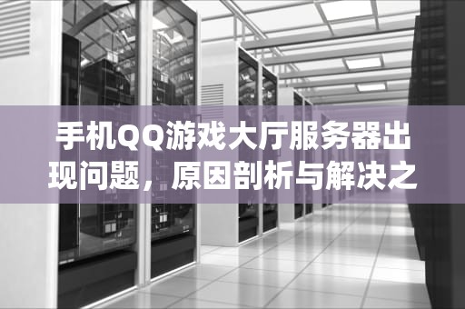 手机QQ游戏大厅服务器出现问题，原因剖析与解决之道，手机qq游戏大厅服务器出现问题怎么办