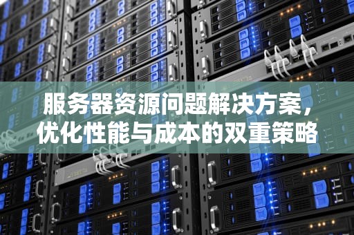 服务器资源问题解决方案，优化性能与成本的双重策略，服务器资源问题解决方案怎么写