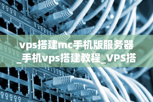 vps搭建mc手机版服务器_手机vps搭建教程_VPS搭建MC手机版服务器的详细指南