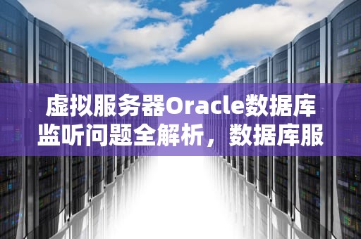 虚拟服务器Oracle数据库监听问题全解析，数据库服务器虚拟化