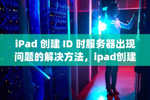 iPad 创建 ID 时服务器出现问题的解决方法，ipad创建id时服务器出现问题怎么办
