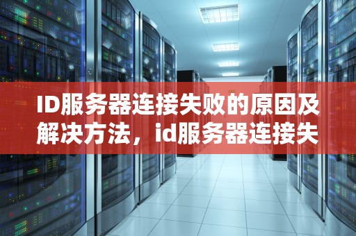 ID服务器连接失败的原因及解决方法，id服务器连接失败是什么问题啊