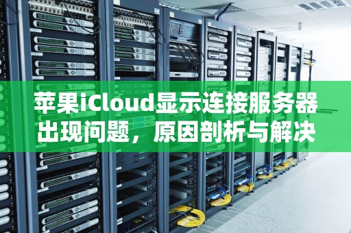 苹果iCloud显示连接服务器出现问题，原因剖析与解决之道，苹果icloud显示连接服务器出现问题怎么办