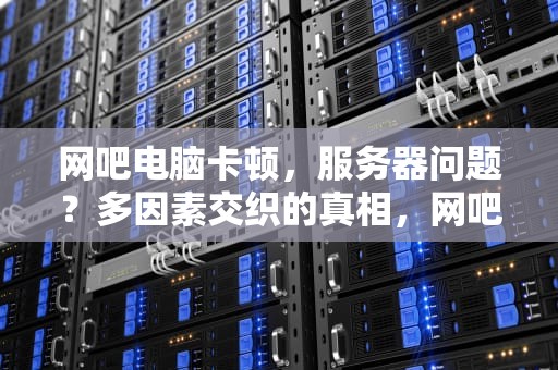 网吧电脑卡顿，服务器问题？多因素交织的真相，网吧电脑卡是服务器的问题吗怎么解决
