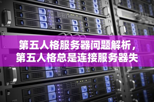 第五人格服务器问题解析，第五人格总是连接服务器失败