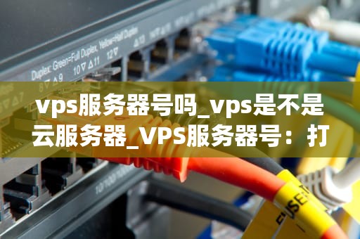 vps服务器号吗_vps是不是云服务器_VPS服务器号：打造高效稳定的网络环境