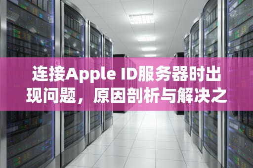 连接Apple ID服务器时出现问题，原因剖析与解决之道，连接apple id服务器时出现问题怎么办