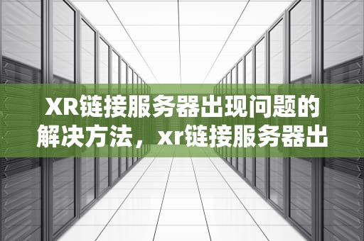 XR链接服务器出现问题的解决方法，xr链接服务器出现问题怎么解决呢