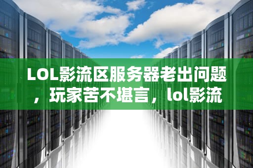 LOL影流区服务器老出问题，玩家苦不堪言，lol影流区服务器老出问题怎么回事