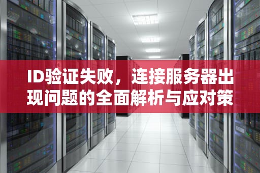 ID验证失败，连接服务器出现问题的全面解析与应对策略，id验证失败连接服务器出现问题怎么办