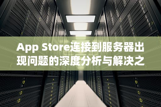App Store连接到服务器出现问题的深度分析与解决之道，appstore连接到服务器出现问题
